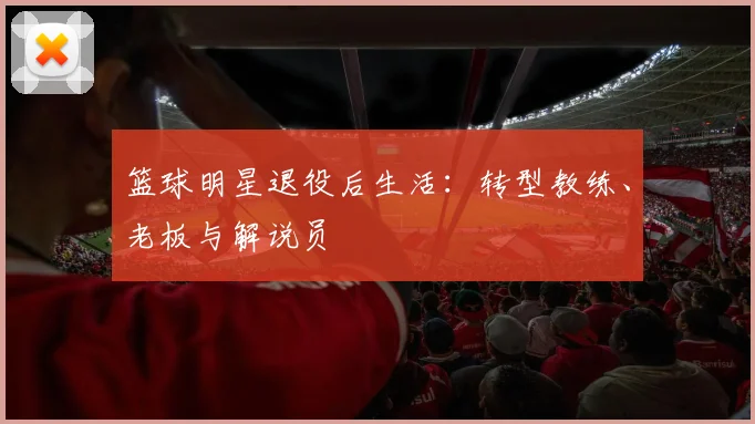篮球明星退役后生活：转型教练、老板与解说员