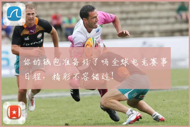 你的钱包准备好了吗全球电竞赛事日程,精彩不容错过!