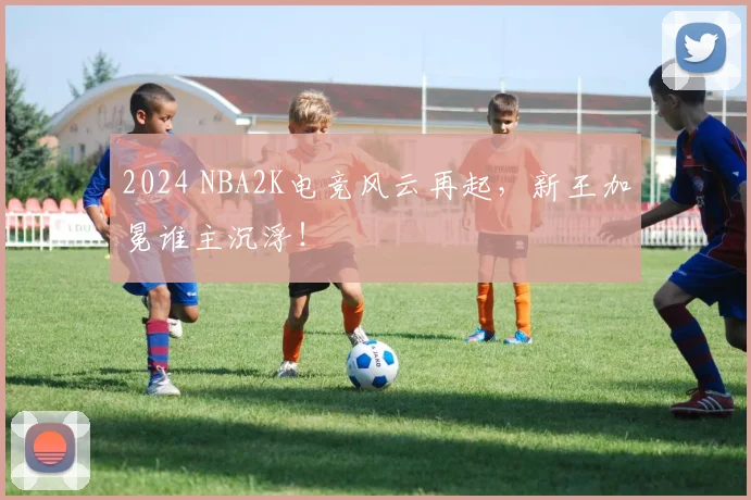 2024 NBA2K电竞风云再起，新王加冕谁主沉浮！