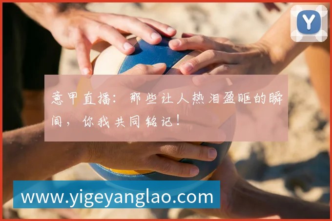 意甲直播:那些让人热泪盈眶的瞬间,你我共同铭记!