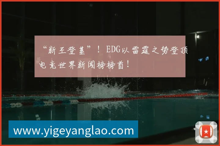 “新王登基”！EDG以雷霆之势登顶电竞世界新闻榜榜首！