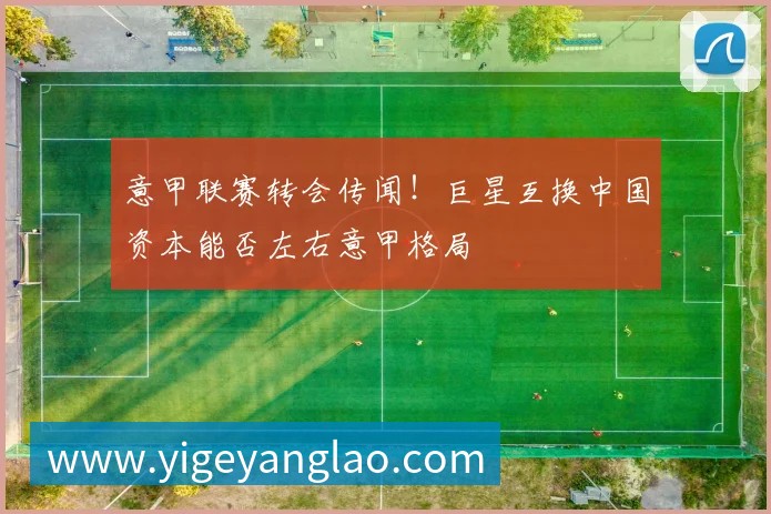 意甲联赛转会传闻!巨星互换中国资本能否左右意甲格局