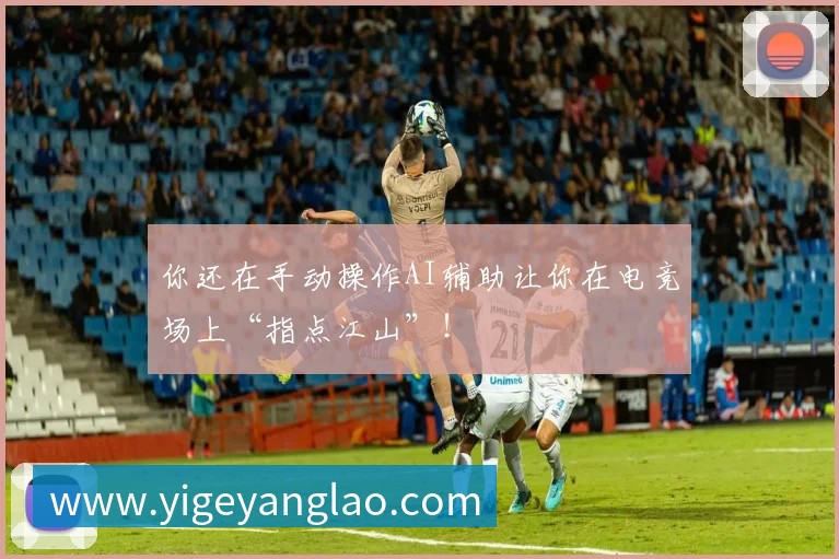 你还在手动操作AI辅助让你在电竞场上“指点江山”!